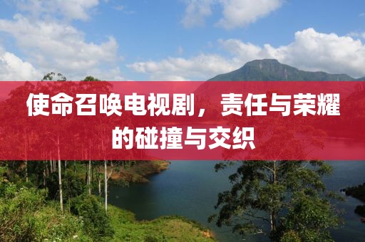 使命召唤电视剧，责任与荣耀的碰撞与交织