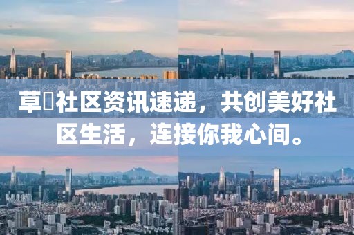 草塯社区资讯速递，共创美好社区生活，连接你我心间。
