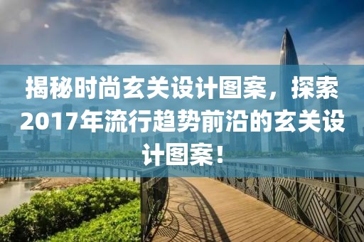 揭秘时尚玄关设计图案，探索2017年流行趋势前沿的玄关设计图案！