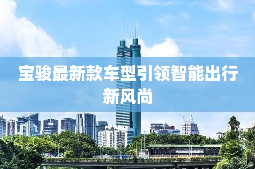 宝骏最新款车型引领智能出行新风尚