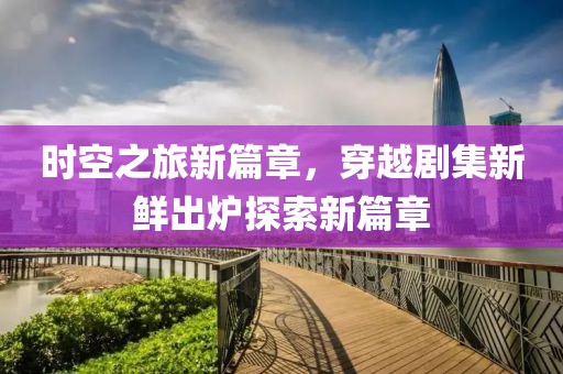 时空之旅新篇章，穿越剧集新鲜出炉探索新篇章
