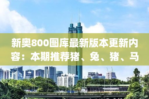 新奥800图库最新版本更新内容：本期推荐猪、兔、猪、马