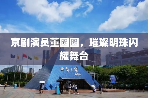 京剧演员董圆圆，璀璨明珠闪耀舞台