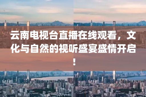 云南电视台直播在线观看，文化与自然的视听盛宴盛情开启！