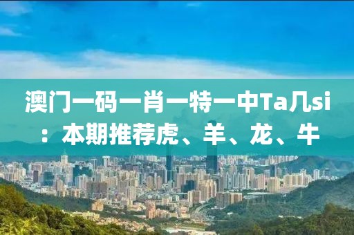 澳门一码一肖一特一中Ta几si：本期推荐虎、羊、龙、牛