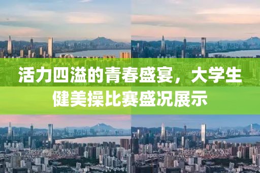 活力四溢的青春盛宴，大学生健美操比赛盛况展示