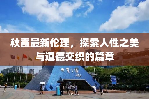 秋霞最新伦理，探索人性之美与道德交织的篇章
