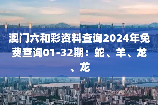澳门六和彩资料查询2024年免费查询01-32期：蛇、羊、龙、龙
