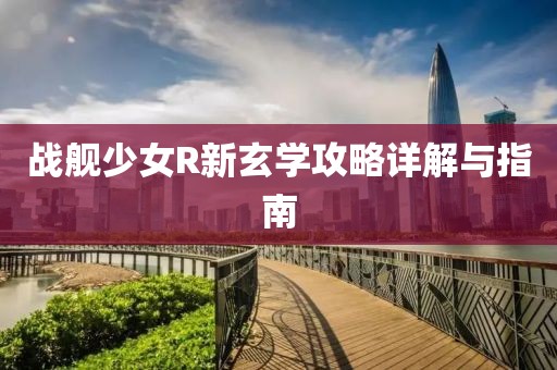 战舰少女R新玄学攻略详解与指南