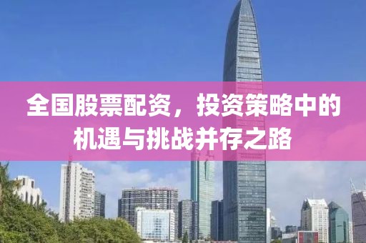 全国股票配资，投资策略中的机遇与挑战并存之路