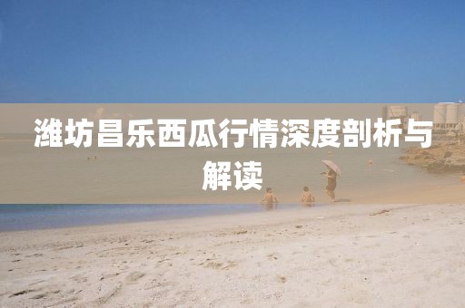 潍坊昌乐西瓜行情深度剖析与解读