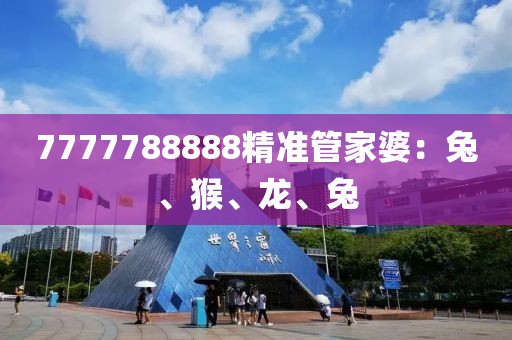 7777788888精准管家婆：兔、猴、龙、兔