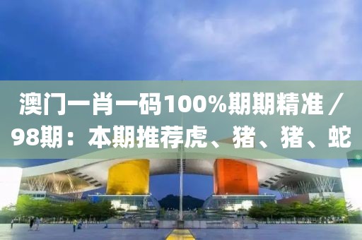 澳门一肖一码100%期期精准／98期：本期推荐虎、猪、猪、蛇