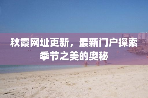 秋霞网址更新，最新门户探索季节之美的奥秘