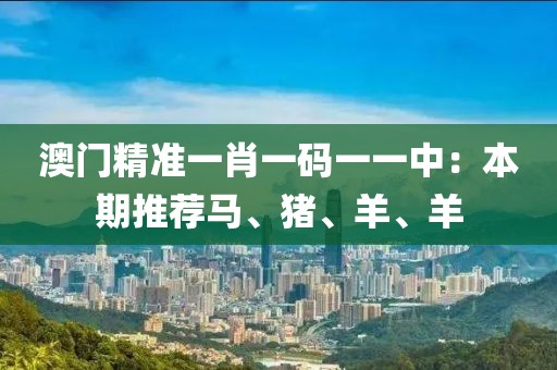 澳门精准一肖一码一一中：本期推荐马、猪、羊、羊