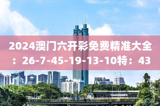 2024澳门六开彩免费精准大全：26-7-45-19-13-10特：43