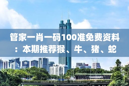 管家一肖一码100准免费资料：本期推荐猴、牛、猪、蛇