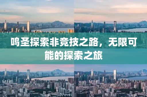 鸣圣探索非竞技之路，无限可能的探索之旅