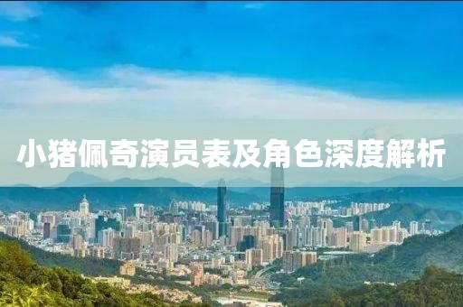 小猪佩奇演员表及角色深度解析