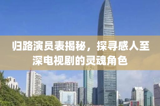 归路演员表揭秘，探寻感人至深电视剧的灵魂角色