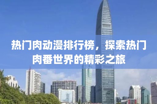 热门肉动漫排行榜，探索热门肉番世界的精彩之旅