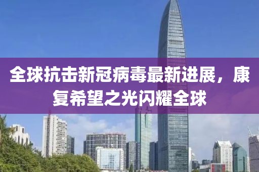 全球抗击新冠病毒最新进展，康复希望之光闪耀全球