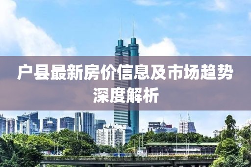户县最新房价信息及市场趋势深度解析