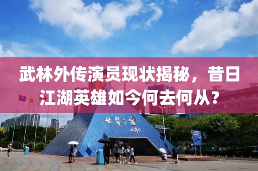 武林外传演员现状揭秘，昔日江湖英雄如今何去何从？