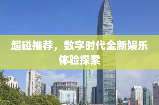 超碰推荐，数字时代全新娱乐体验探索