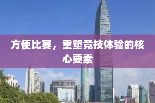 方便比赛，重塑竞技体验的核心要素