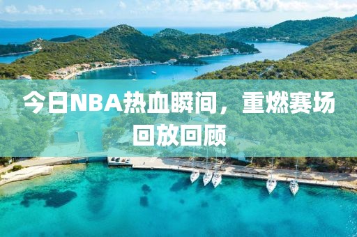 今日NBA热血瞬间，重燃赛场回放回顾