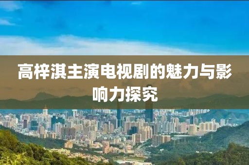 高梓淇主演电视剧的魅力与影响力探究