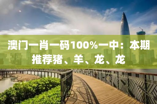 澳门一肖一码100%一中：本期推荐猪、羊、龙、龙