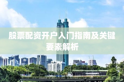 股票配资开户入门指南及关键要素解析