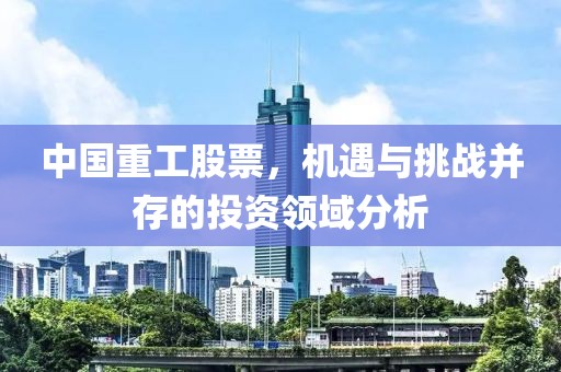 中国重工股票，机遇与挑战并存的投资领域分析