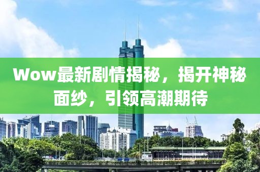 Wow最新剧情揭秘，揭开神秘面纱，引领高潮期待