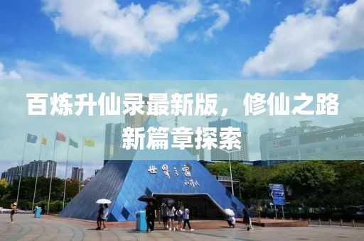 百炼升仙录最新版，修仙之路新篇章探索