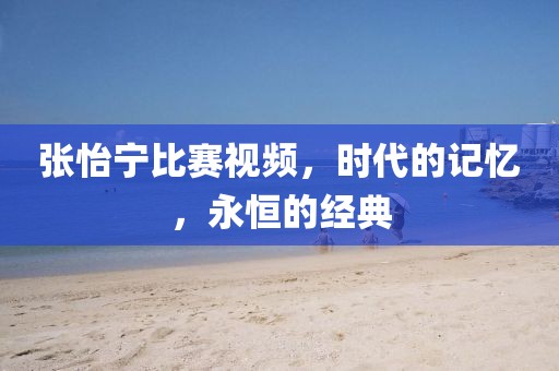张怡宁比赛视频，时代的记忆，永恒的经典