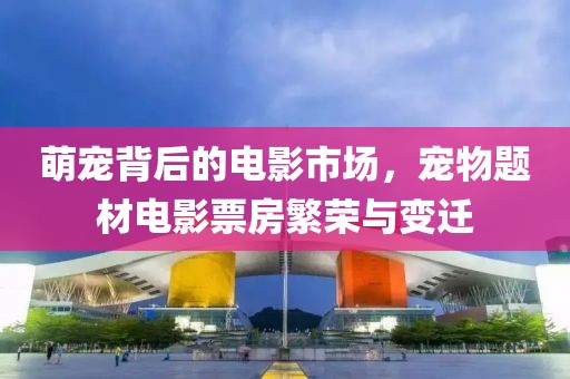 萌宠背后的电影市场，宠物题材电影票房繁荣与变迁
