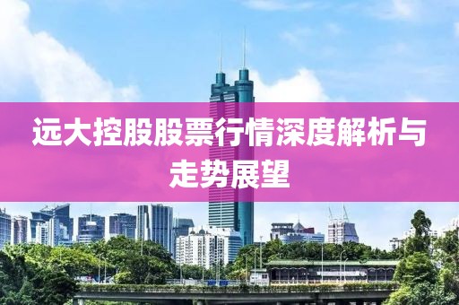 远大控股股票行情深度解析与走势展望