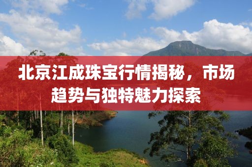 北京江成珠宝行情揭秘，市场趋势与独特魅力探索