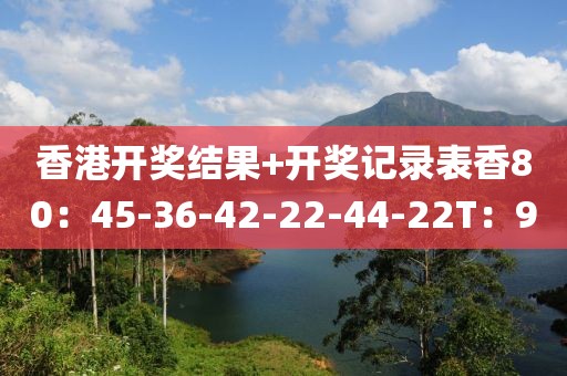 香港开奖结果+开奖记录表香80：45-36-42-22-44-22T：9