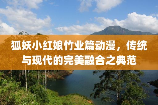 狐妖小红娘竹业篇动漫，传统与现代的完美融合之典范