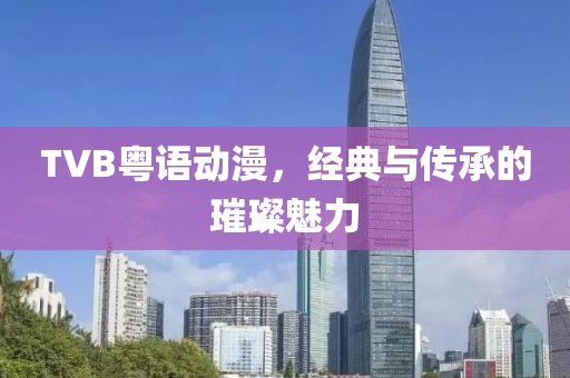 TVB粤语动漫，经典与传承的璀璨魅力
