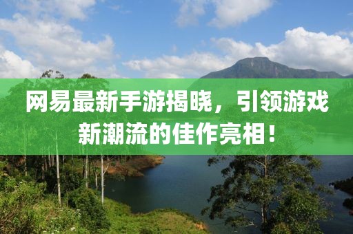 网易最新手游揭晓，引领游戏新潮流的佳作亮相！