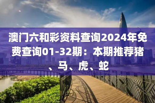 澳门六和彩资料查询2024年免费查询01-32期：本期推荐猪、马、虎、蛇