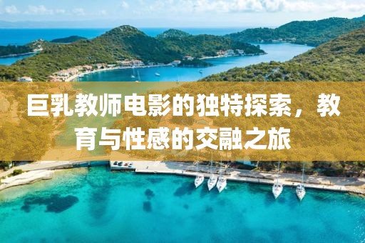 巨乳教师电影的独特探索，教育与性感的交融之旅