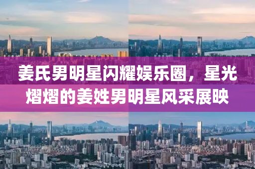 姜氏男明星闪耀娱乐圈，星光熠熠的姜姓男明星风采展映