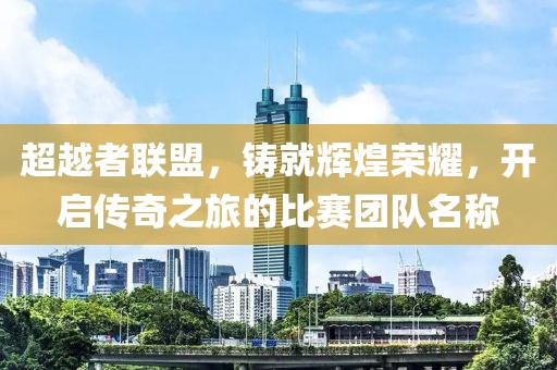 超越者联盟，铸就辉煌荣耀，开启传奇之旅的比赛团队名称