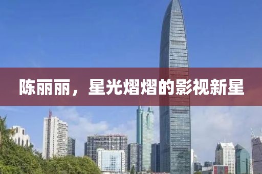 陈丽丽，星光熠熠的影视新星